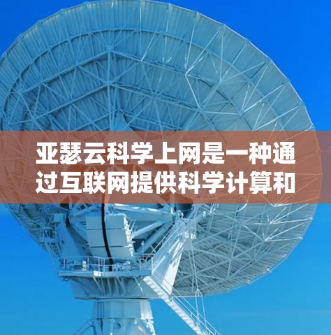 亚瑟云科学上网是一种通过互联网提供科学计算和互联网服务的云服务，旨在通过共享资源和资产，提升效率和降低成本。以下是对该服务的详细分析和总结