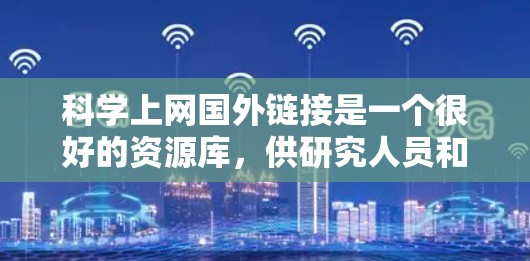 科学上网国外链接是一个很好的资源库，供研究人员和学生获取学术资源。以下是一些可靠的国外科学资源链接，帮助您找到所需的学术资料