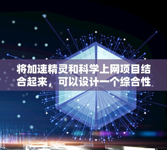 将加速精灵和科学上网项目结合起来，可以设计一个综合性的网络服务项目，结合娱乐和科技元素，提供更丰富的用户体验。以下是一个详细的步骤说明