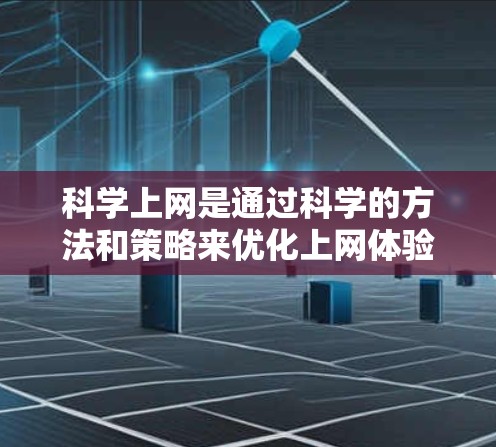 科学上网是通过科学的方法和策略来优化上网体验，而不是仅仅依靠免费的网络资源。以下是一些科学上网的方法，可以帮助你高效利用网络资源