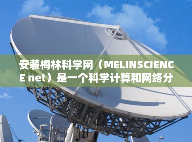 安装梅林科学网（MELINSCIENCE net）是一个科学计算和网络分析的工具。以下是一些常见的步骤和问题，帮助您顺利安装并使用梅林科学网