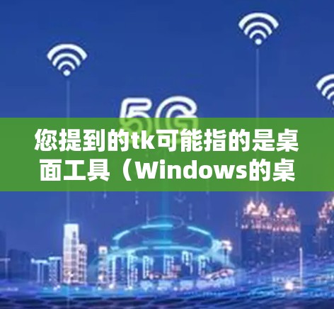 您提到的tk可能指的是桌面工具（Windows的桌面应用程序）或者是其他类型，比如Tcl脚本（TCL脚本）以下是对这两种情况的解释