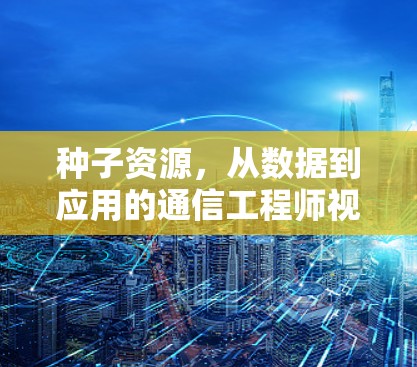 种子资源,从数据到应用的通信工程师视角 种子资源,从数据到应用的通信工程师视角