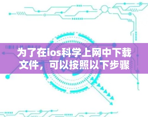 为了在ios科学上网中下载文件，可以按照以下步骤操作