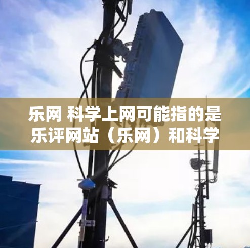乐网 科学上网可能指的是乐评网站（乐网）和科学相关的网站或资源。以下是一些可能相关的网站和资源，供你参考