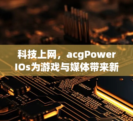 科技上网，acgPowerIOs为游戏与媒体带来新机遇