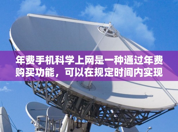 年费手机科学上网是一种通过年费购买功能,可以在规定时间内实现的手机上网方式。以下是对该问题的分步解答