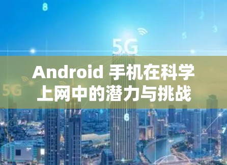 Android 手机在科学上网中的潜力与挑战
