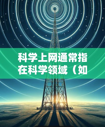 科学上网通常指在科学领域(如物理、数学、化学等)进行网络操作和计算。科学网可能提供科学计算和网络使用环境,但其使用和配置有特定要求