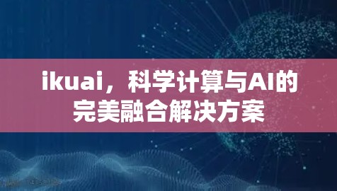 ikuai,科学计算与AI的完美融合解决方案 ikuai,科学计算与AI的完美融合解决方案