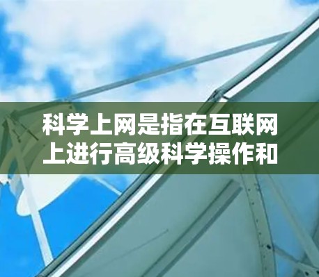 科学上网是指在互联网上进行高级科学操作和研究的用户使用的技术和方法。它包括安装特定软件、使用在线工具、进行在线编程、编写文档等。以下是对科学上网的详细总结 科学上网是指在互联网上进行高级科学操作和研究的用户使用的技术和方法。它包括安装特定软件、使用在线工具、进行在线编程、编写文档等。以下是对科学上网的详细总结