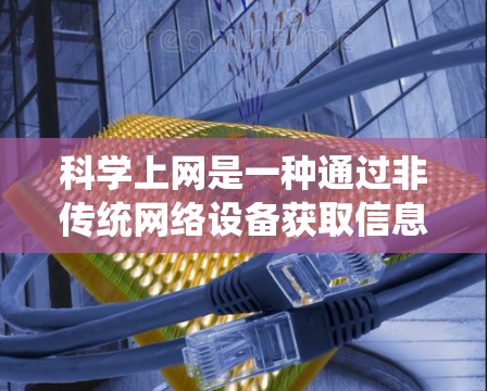 科学上网是一种通过非传统网络设备获取信息和连接网络的方法。以下是一个有条理的总结,帮助你理解科学上网并掌握其基本技能 科学上网是一种通过非传统网络设备获取信息和连接网络的方法。以下是一个有条理的总结,帮助你理解科学上网并掌握其基本技能
