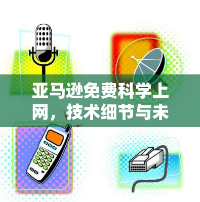 亚马逊免费科学上网,技术细节与未来展望 亚马逊免费科学上网,技术细节与未来展望