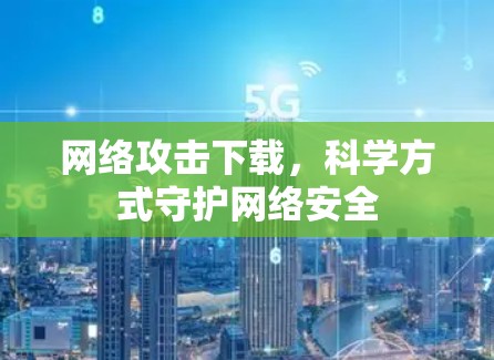 网络攻击下载,科学方式守护网络安全