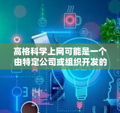 高格科学上网可能是一个由特定公司或组织开发的项目,旨在利用互联网技术提升科学研究和信息获取的效率。以下是对该项目的可能解析