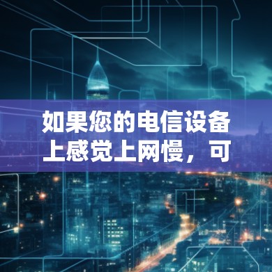 如果您的电信设备上感觉上网慢,可能与网络连接有关。以下是一些可能的原因和解决方法 如果您的电信设备上感觉上网慢,可能与网络连接有关。以下是一些可能的原因和解决方法