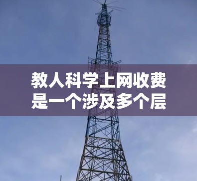 教人科学上网收费是一个涉及多个层面的网络服务管理问题。以下是详细的分析和解决方案