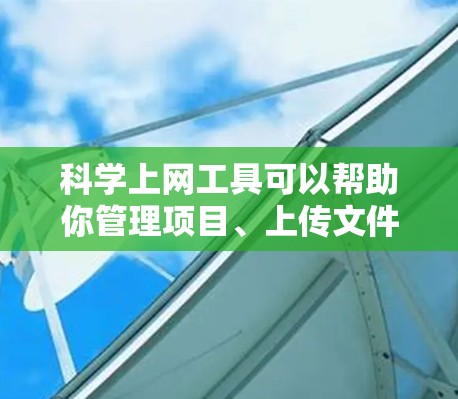 科学上网工具可以帮助你管理项目、上传文件并运行脚本，以下是综上所述的科学上网工具推荐