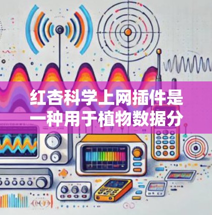 红杏科学上网插件是一种用于植物数据分析和可视化工具,适用于研究植物生长和环境影响。以下是详细的使用步骤和功能说明 红杏科学上网插件是一种用于植物数据分析和可视化工具,适用于研究植物生长和环境影响。以下是详细的使用步骤和功能说明