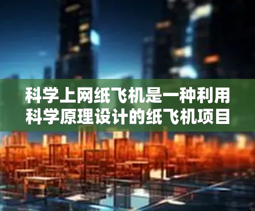 科学上网纸飞机是一种利用科学原理设计的纸飞机项目,旨在通过控制飞行角度、速度和结构来优化飞行距离和稳定性。以下是对这一项目的详细步骤和考虑 科学上网纸飞机是一种利用科学原理设计的纸飞机项目,旨在通过控制飞行角度、速度和结构来优化飞行距离和稳定性。以下是对这一项目的详细步骤和考虑