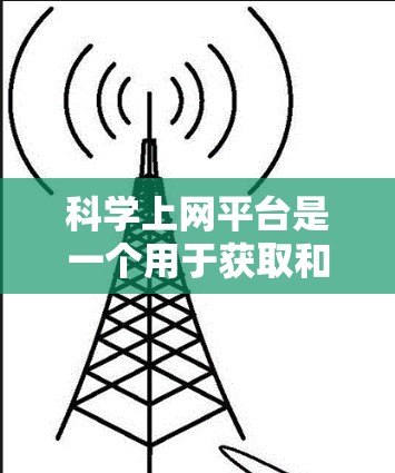 科学上网平台是一个用于获取和利用科学知识和资源的网络平台。以下是一些主要的平台及其特点