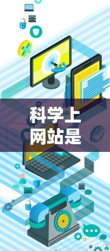 科学上网站是一种提供科学信息、知识和服务的网络资源，广泛应用于科学研究和学习中。以下是科学上网站的主要特点、类型、使用方法、使用限制和注意事项的总结