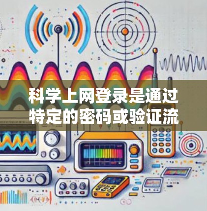 科学上网登录是通过特定的密码或验证流程来登录互联网服务的过程。以下是一个步骤指南,帮助你科学上网登录 科学上网登录是通过特定的密码或验证流程来登录互联网服务的过程。以下是一个步骤指南,帮助你科学上网登录