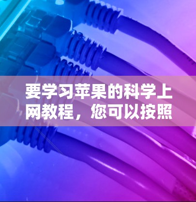 要学习苹果的科学上网教程,您可以按照以下步骤进行