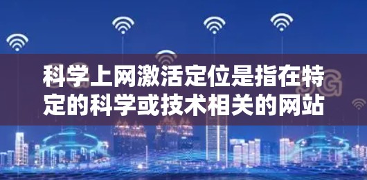 科学上网激活定位是指在特定的科学或技术相关的网站、论坛或者社区中进行注册或登录操作。这些网站通常涉及科学、数学、工程、计算机科学等相关领域的内容。以下是科学上网激活的关键步骤和注意事项