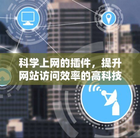 科学上网的插件，提升网站访问效率的高科技工具