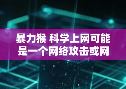 暴力猴 科学上网可能是一个网络攻击或网络安全的比喻。以下是关于科学上网的解释和方法