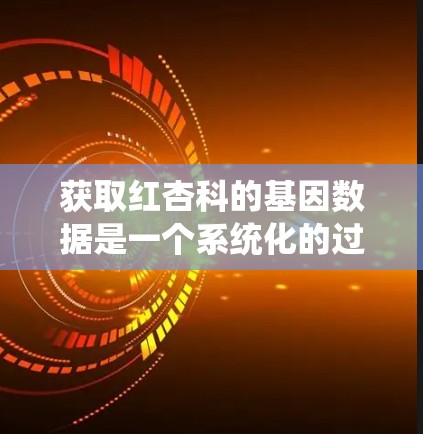 获取红杏科的基因数据是一个系统化的过程,涉及多个步骤和工具。以下是一个详细的指南,帮助您顺利完成这一任务
