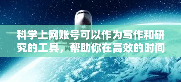 科学上网账号可以作为写作和研究的工具,帮助你在高效的时间内完成任务。以下是一些关于科学上网账号的实用分享和技巧