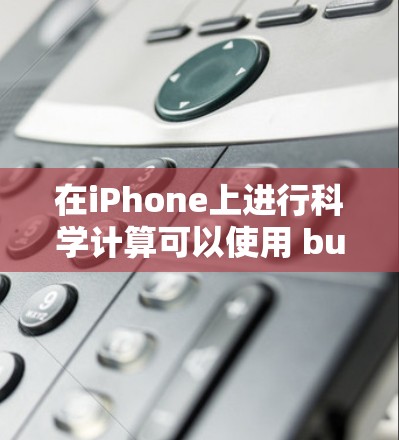 在iPhone上进行科学计算可以使用 built-in 的科学计算器功能，或者通过第三方应用来扩展其功能。以下是一些步骤，帮助你利用iPhone上的科学计算器进行计算