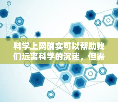 科学上网确实可以帮助我们远离科学的沉迷，但需要在科学学习中保持独立思考和自主学习的能力，合理安排时间和资源，避免过度依赖和压力。以下是详细的总结