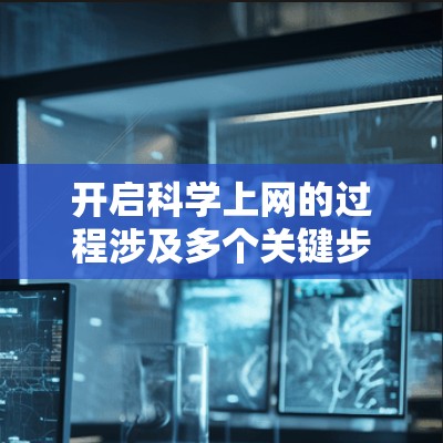开启科学上网的过程涉及多个关键步骤,每个步骤都需要谨慎考虑以确保用户能够顺利获取科学知识。以下是对开启科学上网的详细指南