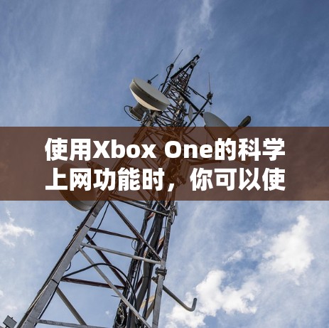 使用Xbox One的科学上网功能时，你可以使用家庭电脑上的账号来登录和访问Xbox One上的网站。以下是使用科学上网的步骤