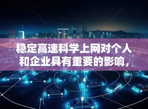 稳定高速科学上网对个人和企业具有重要的影响,以下是其主要好处和潜在影响的总结 稳定高速科学上网对个人和企业具有重要的影响,以下是其主要好处和潜在影响的总结