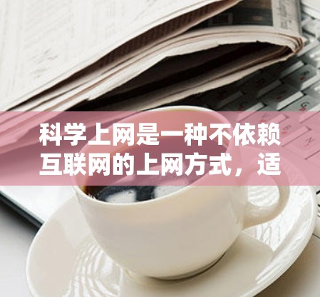 科学上网是一种不依赖互联网的上网方式,适合个人学习和研究。以下是详细的步骤和建议