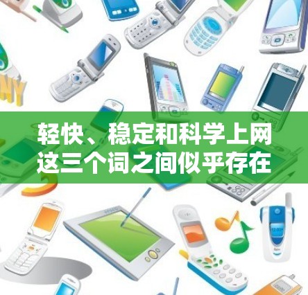 轻快、稳定和科学上网这三个词之间似乎存在一定的联系,尤其是在涉及信息传播或网络文化时。以下是对这三个词的详细分析和可能的关联点