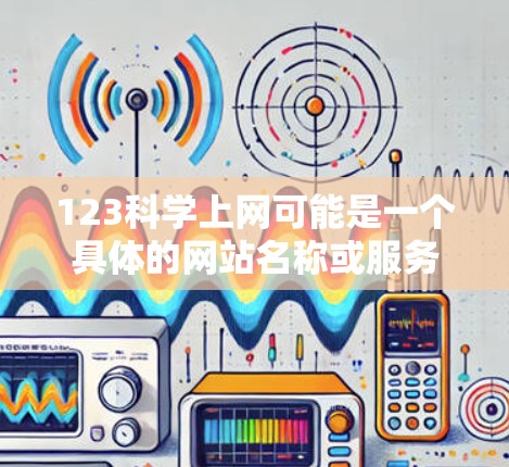 123科学上网可能是一个具体的网站名称或服务,但目前没有足够信息来确定其具体内容。如果您指的是科学上网,那么以下是一些可能的解释和建议