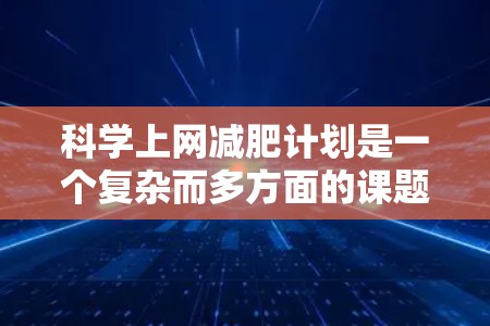 科学上网减肥计划是一个复杂而多方面的课题,需要综合考虑多个因素。以下是一些帮助制定科学上网减肥计划的建议 科学上网减肥计划是一个复杂而多方面的课题,需要综合考虑多个因素。以下是一些帮助制定科学上网减肥计划的建议