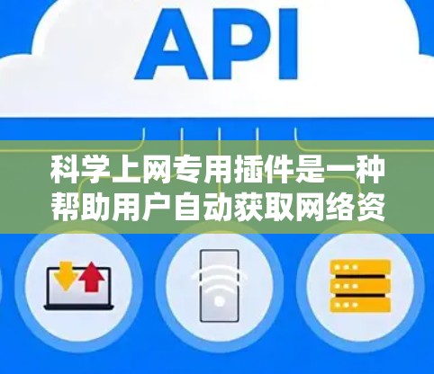 科学上网专用插件是一种帮助用户自动获取网络资源的工具，适用于科学计算、文档下载等需求。以下是获取并使用科学上网专用插件的步骤