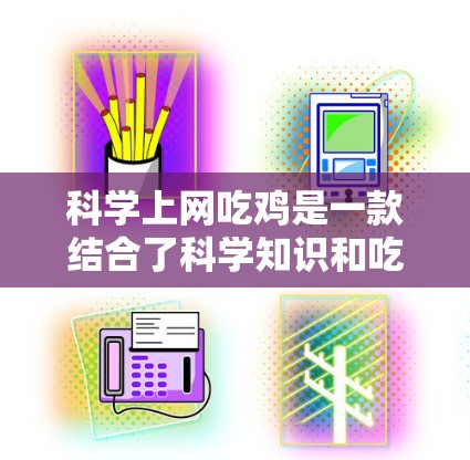 科学上网吃鸡是一款结合了科学知识和吃鸡游戏的创新游戏,玩家需要在科学知识的基础上,通过科学方法和技巧来攻击敌人。以下是游戏的关键点