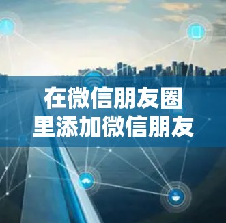 在微信朋友圈里添加微信朋友圈好友,可以通过以下几种方法实现
