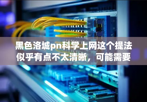 黑色洛城pn科学上网这个提法似乎有点不太清晰，可能需要进一步解释。不过，我可以尝试解释一下科学上网和pn科学相关的术语，这样可以帮助你更好地理解