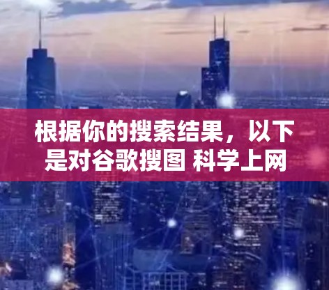 根据你的搜索结果，以下是对谷歌搜图 科学上网的详细解释和解决方案
