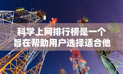 科学上网排行榜是一个旨在帮助用户选择适合他们科学需求的网站的工具。以下是一个系统化的指南，帮助用户根据不同的选择标准进行排名和推荐