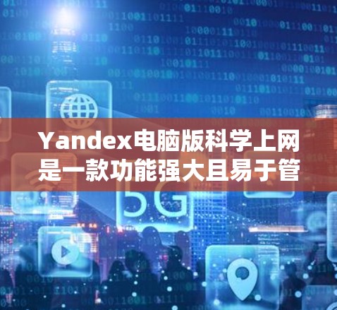 Yandex电脑版科学上网是一款功能强大且易于管理的网络管理工具，旨在帮助用户优化电脑网络配置。以下是一步步的使用指南
