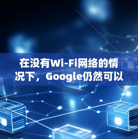 在没有Wi-Fi网络的情况下,Google仍然可以通过网络搜索功能工作,但可能需要一些调整以优化用户体验。以下是关于在没有Wi-Fi网络的情况下使用Google搜索的一些关键信息